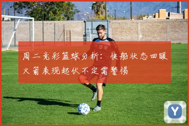 周二竞彩篮球分析：快船状态回暖火箭表现起伏不定需警惕
