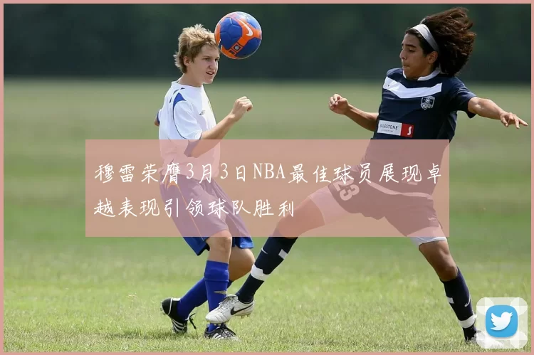 穆雷荣膺3月3日NBA最佳球员展现卓越表现引领球队胜利