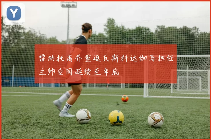 雷纳托高乔重返瓦斯科达伽马担任主帅合同延续至年底
