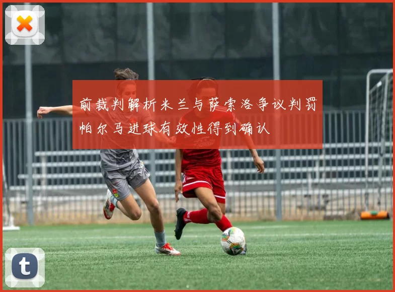 前裁判解析米兰与萨索洛争议判罚帕尔马进球有效性得到确认