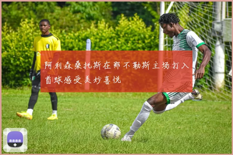 阿利森桑托斯在那不勒斯主场打入首球感受美妙喜悦