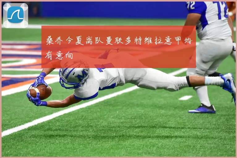 桑乔今夏离队曼联多特维拉意甲均有意向