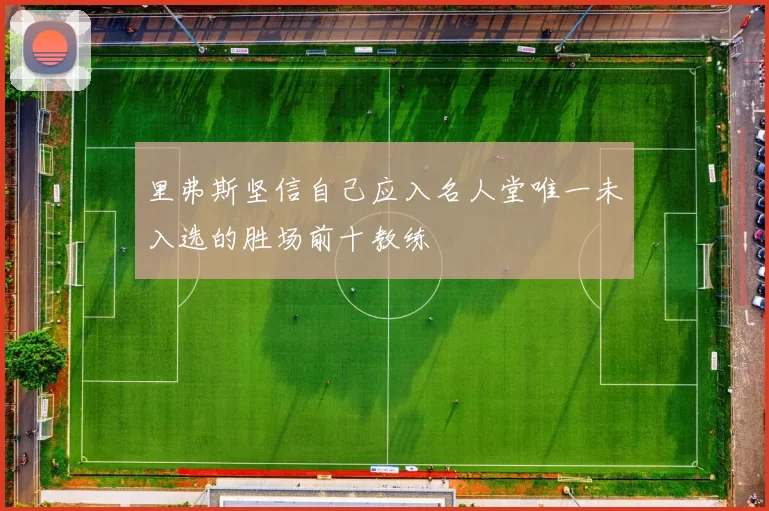里弗斯坚信自己应入名人堂唯一未入选的胜场前十教练
