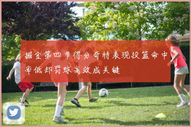掘金第四节得分奇特表现投篮命中率低却罚球高效成关键
