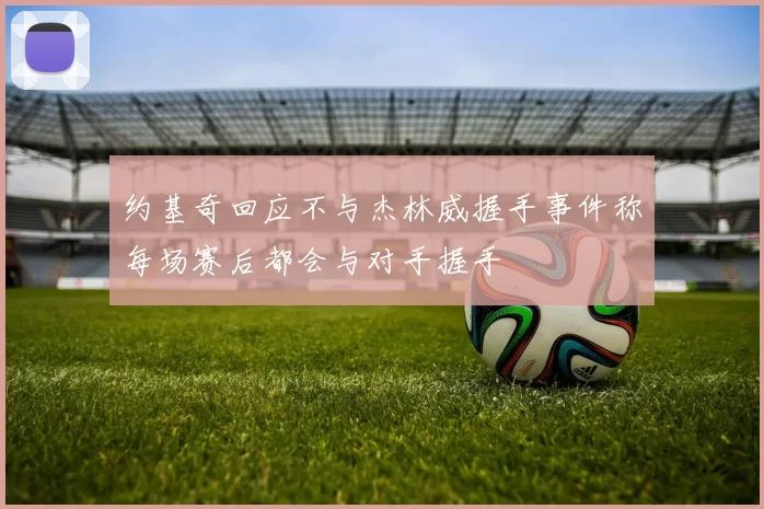约基奇回应不与杰林威握手事件称每场赛后都会与对手握手
