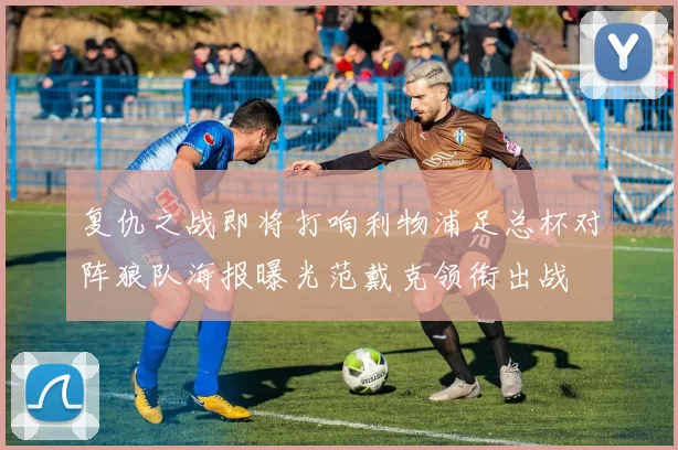 复仇之战即将打响利物浦足总杯对阵狼队海报曝光范戴克领衔出战