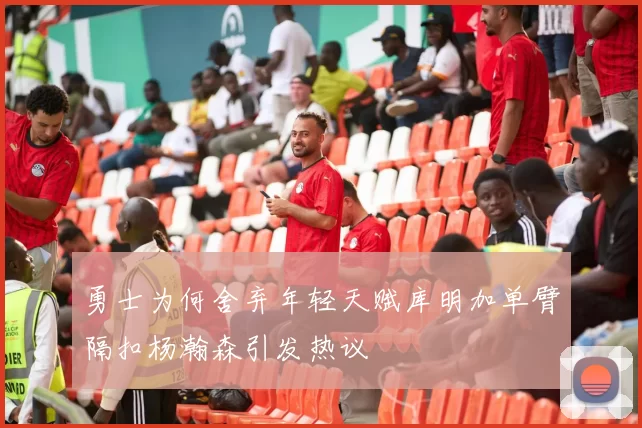 勇士为何舍弃年轻天赋库明加单臂隔扣杨瀚森引发热议