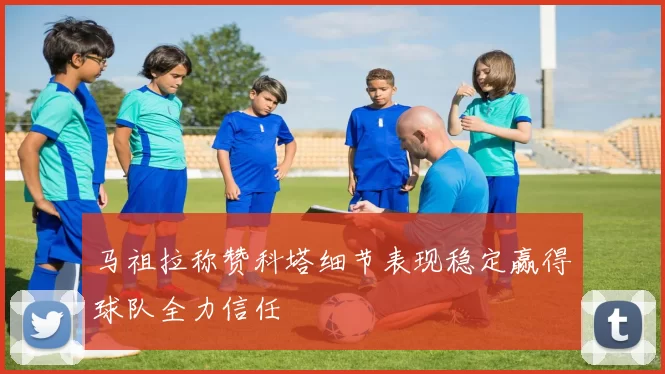 马祖拉称赞科塔细节表现稳定赢得球队全力信任