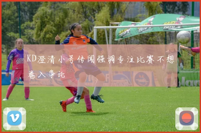 KD澄清小号传闻强调专注比赛不想卷入争论