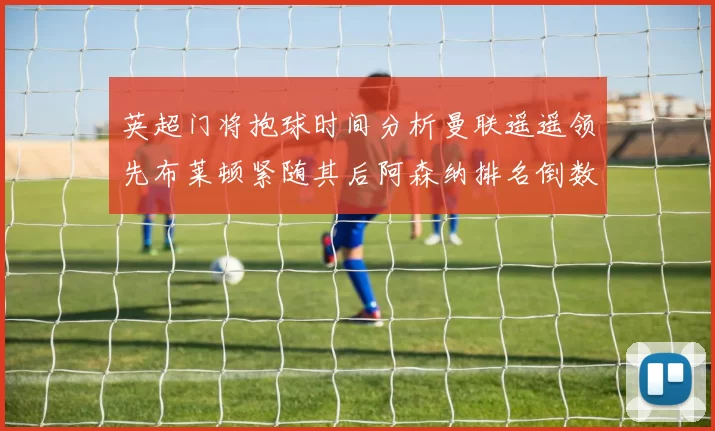 英超门将抱球时间分析曼联遥遥领先布莱顿紧随其后阿森纳排名倒数第三