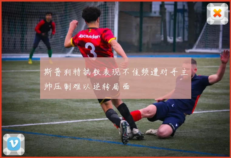 斯普利特执教表现不佳频遭对手主帅压制难以逆转局面