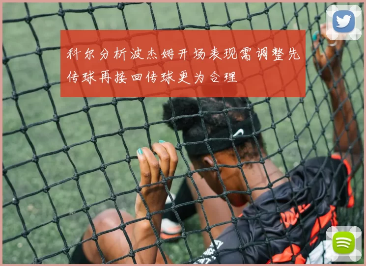 科尔分析波杰姆开场表现需调整先传球再接回传球更为合理