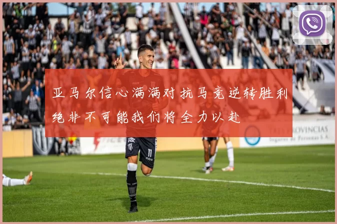 亚马尔信心满满对抗马竞逆转胜利绝非不可能我们将全力以赴