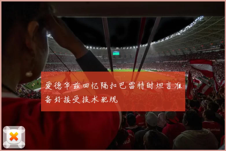 爱德华兹回忆隔扣巴雷特时坦言准备好接受技术犯规