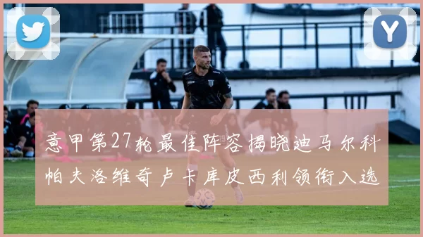 意甲第27轮最佳阵容揭晓迪马尔科帕夫洛维奇卢卡库皮西利领衔入选