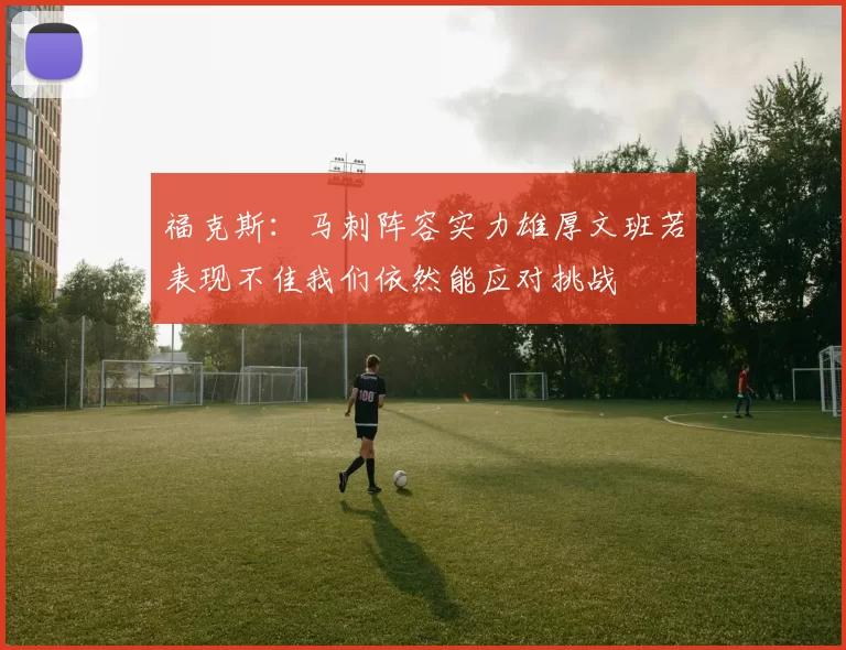 福克斯：马刺阵容实力雄厚文班若表现不佳我们依然能应对挑战