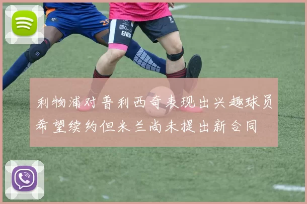 利物浦对普利西奇表现出兴趣球员希望续约但米兰尚未提出新合同