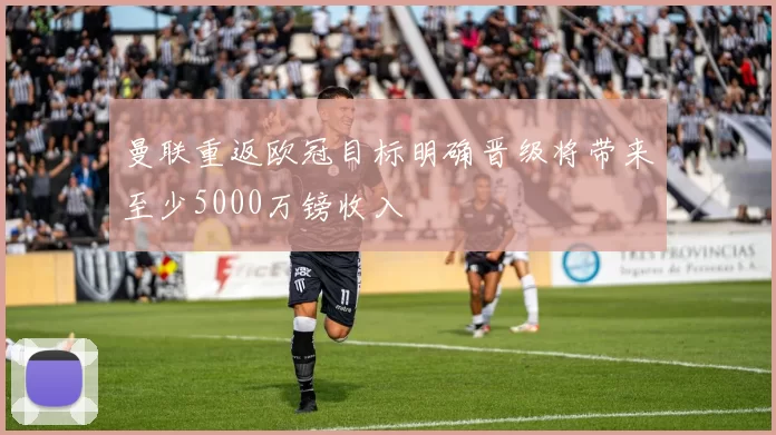 曼联重返欧冠目标明确晋级将带来至少5000万镑收入